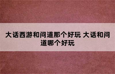 大话西游和问道那个好玩 大话和问道哪个好玩